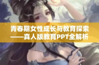 青春期女性成长与教育探索——真人版教育PPT全解析