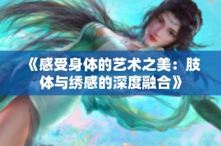 《感受身体的艺术之美：肢体与绣感的深度融合》