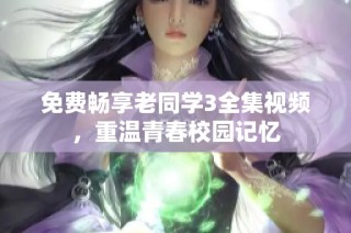 免费畅享老同学3全集视频，重温青春校园记忆