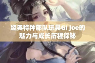 经典特种部队玩具GI Joe的魅力与成长历程探秘