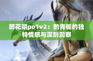 醉花阴po1v2：酌青栀的独特情感与深刻洞察