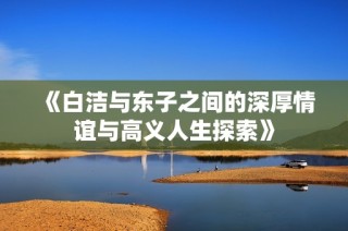 《白洁与东子之间的深厚情谊与高义人生探索》