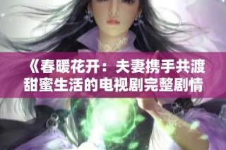 《春暖花开：夫妻携手共渡甜蜜生活的电视剧完整剧情》
