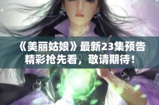 《美丽姑娘》最新23集预告精彩抢先看，敬请期待！