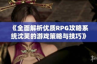 《全面解析优质RPG攻略系统沈芙的游戏策略与技巧》