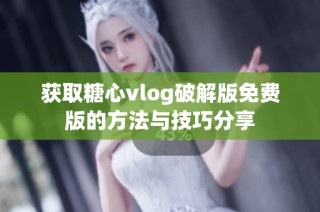 获取糖心vlog破解版免费版的方法与技巧分享