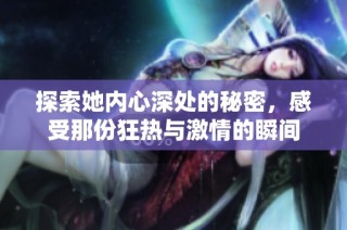 探索她内心深处的秘密，感受那份狂热与激情的瞬间