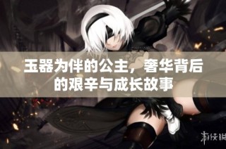 玉器为伴的公主，奢华背后的艰辛与成长故事
