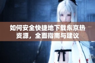 如何安全快捷地下载东京热资源，全面指南与建议