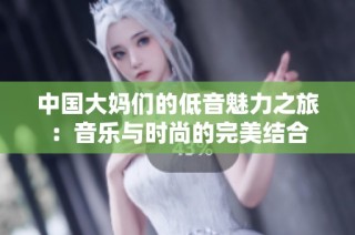 中国大妈们的低音魅力之旅：音乐与时尚的完美结合