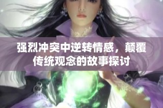 强烈冲突中逆转情感，颠覆传统观念的故事探讨