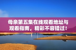 母亲第五集在线观看地址与观看指南，精彩不容错过！