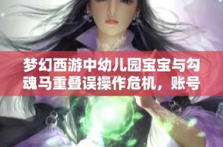 梦幻西游中幼儿园宝宝与勾魂马重叠误操作危机，账号需重置重启趣事