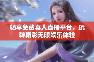 畅享免费真人直播平台，玩转精彩无限娱乐体验