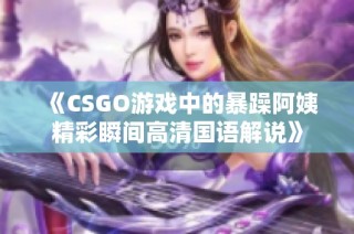 《CSGO游戏中的暴躁阿姨精彩瞬间高清国语解说》