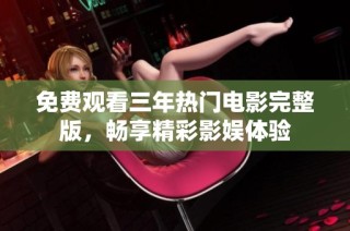 免费观看三年热门电影完整版，畅享精彩影娱体验