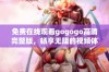 免费在线观看gogogo高清完整版，畅享无阻的视频体验