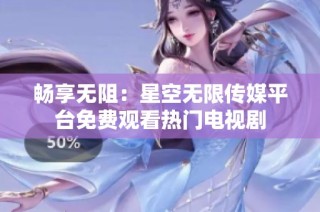 畅享无阻：星空无限传媒平台免费观看热门电视剧