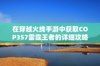 在穿越火线手游中获取COP357雷霆王者的详细攻略与经验分享