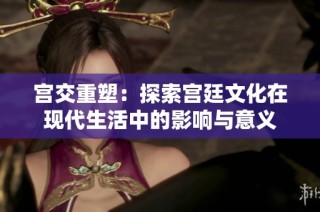 宫交重塑：探索宫廷文化在现代生活中的影响与意义