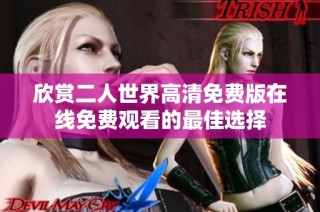 欣赏二人世界高清免费版在线免费观看的最佳选择