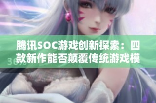 腾讯SOC游戏创新探索：四款新作能否颠覆传统游戏模式？