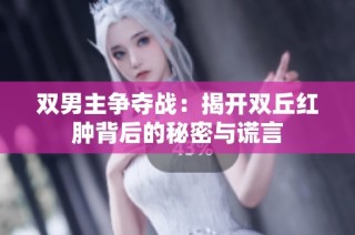 双男主争夺战：揭开双丘红肿背后的秘密与谎言