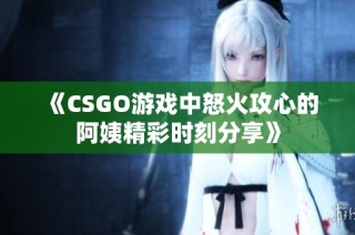 《CSGO游戏中怒火攻心的阿姨精彩时刻分享》