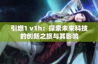 引燃1 v1h：探索未来科技的创新之旅与其影响