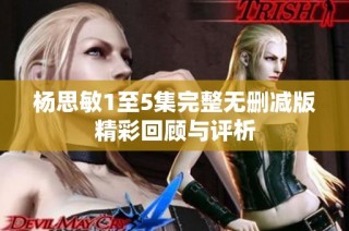 杨思敏1至5集完整无删减版精彩回顾与评析