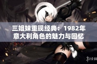 三姐妹重现经典：1982年意大利角色的魅力与回忆