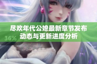 尽欢年代公媳最新章节发布动态与更新进度分析