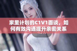 家里计划的C1V1面谈，如何有效沟通提升亲密关系