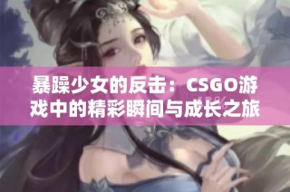 暴躁少女的反击：CSGO游戏中的精彩瞬间与成长之旅