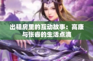 出租房里的互动故事：高康与张睿的生活点滴