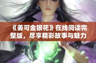 《姜可金银花》在线阅读完整版，尽享精彩故事与魅力角色