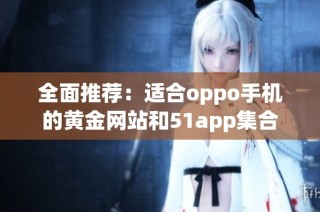 全面推荐：适合oppo手机的黄金网站和51app集合