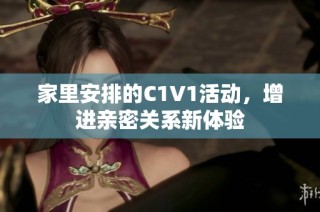 家里安排的C1V1活动，增进亲密关系新体验