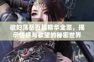 欲妇荡岳百篇精华全览，揭示情感与欲望的秘密世界