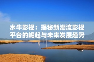 水牛影视：揭秘新潮流影视平台的崛起与未来发展趋势