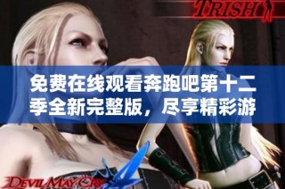 免费在线观看奔跑吧第十二季全新完整版，尽享精彩游戏瞬间