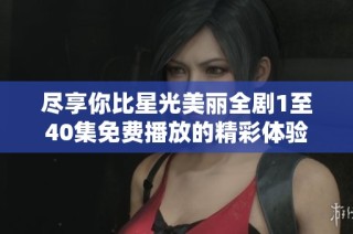 尽享你比星光美丽全剧1至40集免费播放的精彩体验