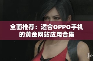 全面推荐：适合OPPO手机的黄金网站应用合集