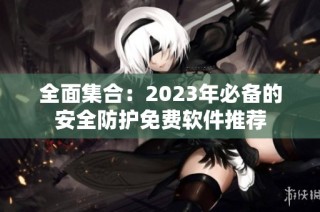 全面集合：2023年必备的安全防护免费软件推荐