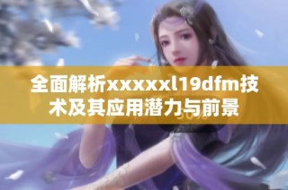全面解析xxxxxl19dfm技术及其应用潜力与前景