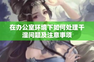 在办公室环境下如何处理干湿问题及注意事项