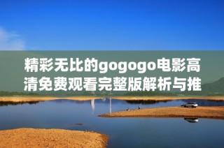 精彩无比的gogogo电影高清免费观看完整版解析与推荐