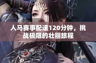 人马赛事配速120分钟，挑战极限的壮丽旅程