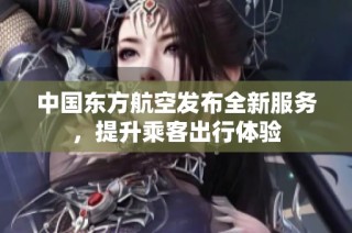 中国东方航空发布全新服务，提升乘客出行体验