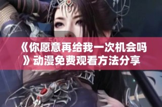 《你愿意再给我一次机会吗》动漫免费观看方法分享